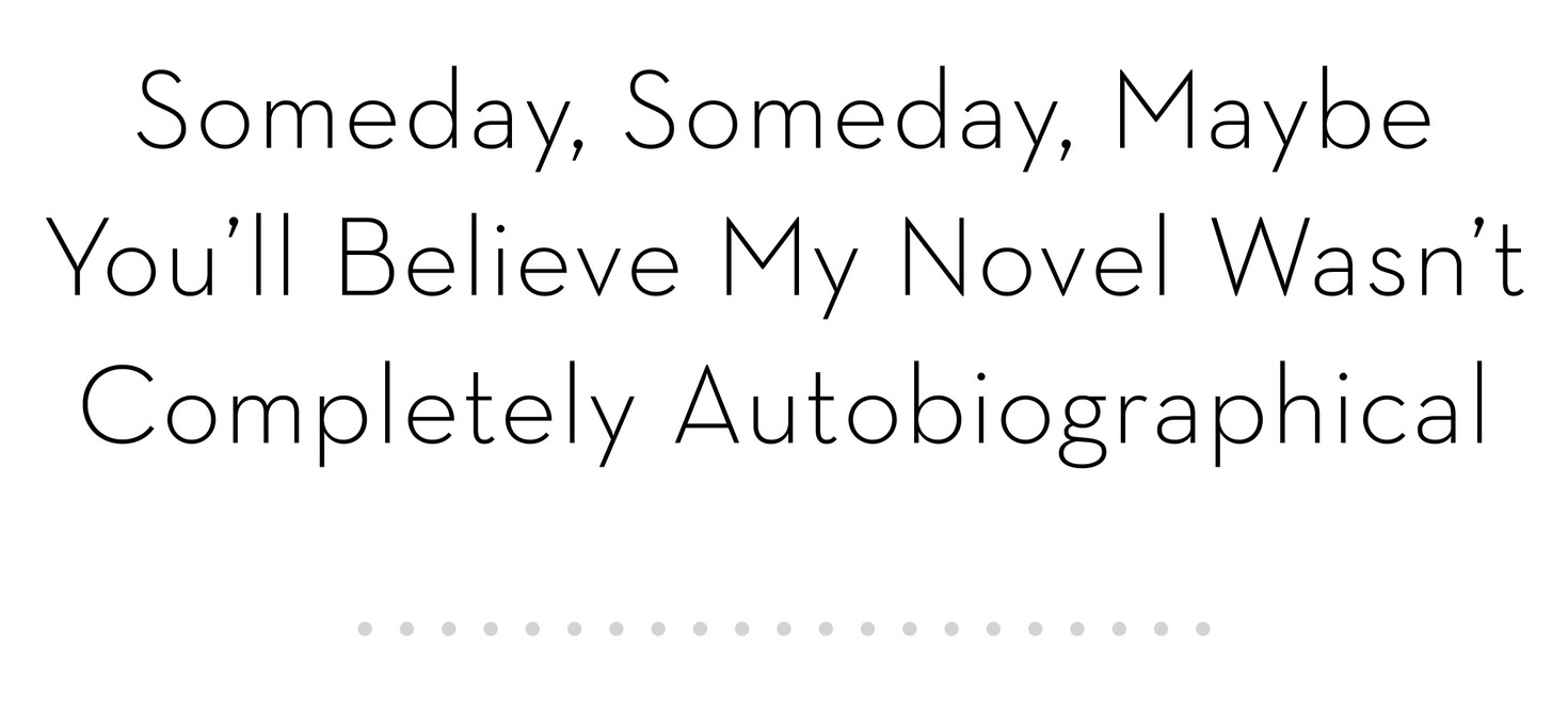 Someday, Someday, Maybe You’ll Believe My Novel Wasn’t Completely Autobiographical
