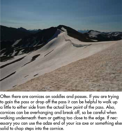 Often there are cornices on saddles and passes. If you are trying to gain the pass or drop off the pass it can be helpful to walk up a little to either side from the actual low point of the pass. Also, cornices can be overhanging and break off, so be careful when walking underneath them or getting too close to the edge. If necessary you can use the adze end of your ice axe or something else solid to chop steps into the cornice.